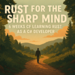 Rust for the Sharp Mind: 6 Weeks of Learning Rust as a C# Developer